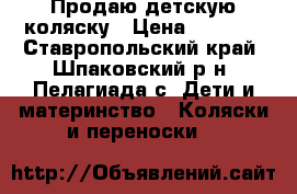 Продаю детскую коляску › Цена ­ 1 500 - Ставропольский край, Шпаковский р-н, Пелагиада с. Дети и материнство » Коляски и переноски   